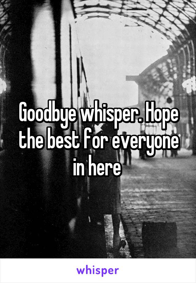 Goodbye whisper. Hope the best for everyone in here 