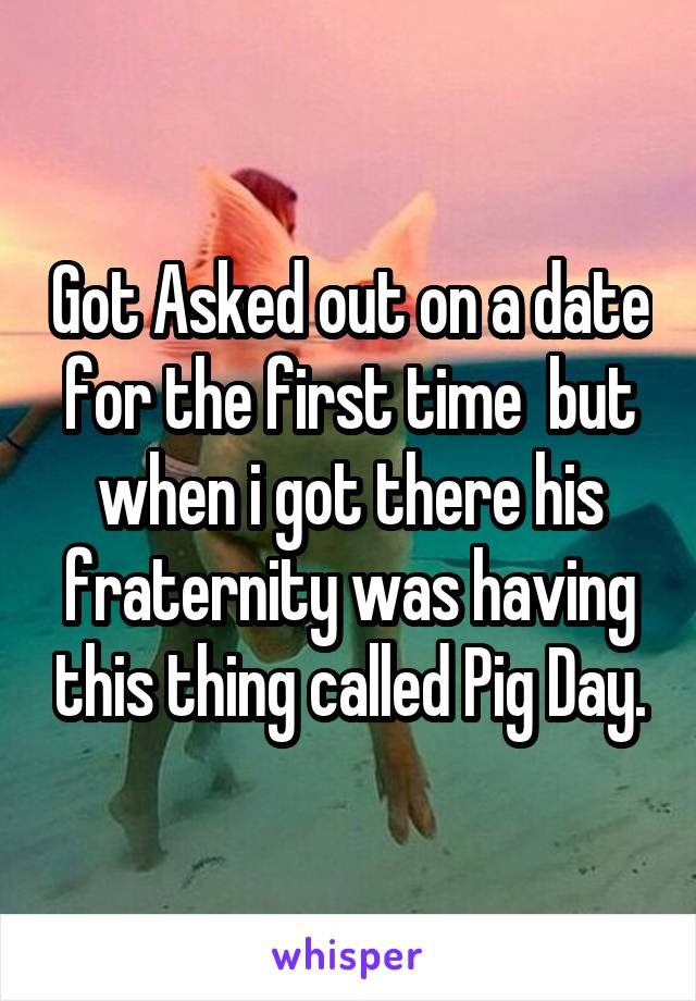 Got Asked out on a date for the first time  but when i got there his fraternity was having this thing called Pig Day.