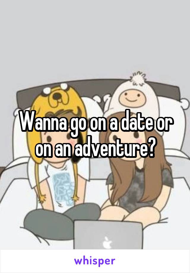 Wanna go on a date or on an adventure?