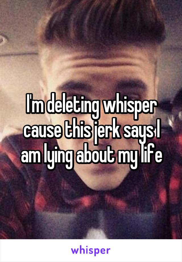 I'm deleting whisper cause this jerk says I am lying about my life