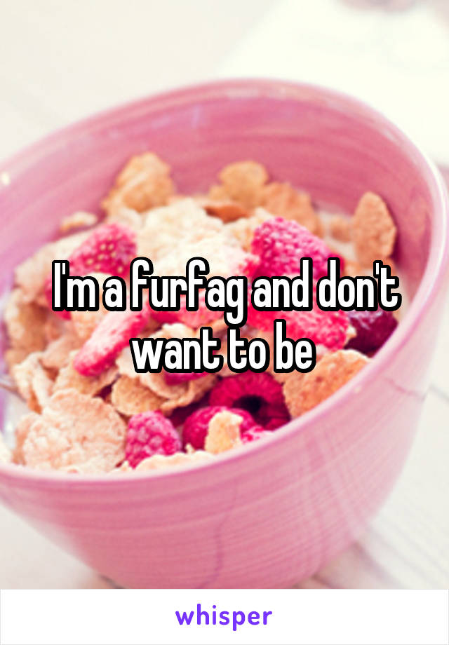 I'm a furfag and don't want to be 