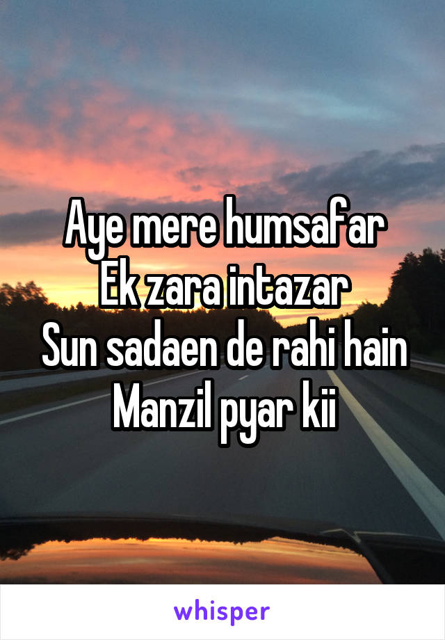 Aye mere humsafar
Ek zara intazar
Sun sadaen de rahi hain
Manzil pyar kii