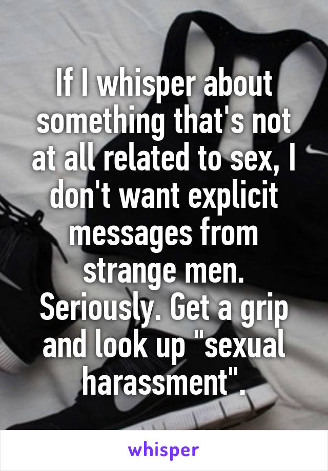 If I whisper about something that's not at all related to sex, I don't want explicit messages from strange men.
Seriously. Get a grip and look up "sexual harassment".