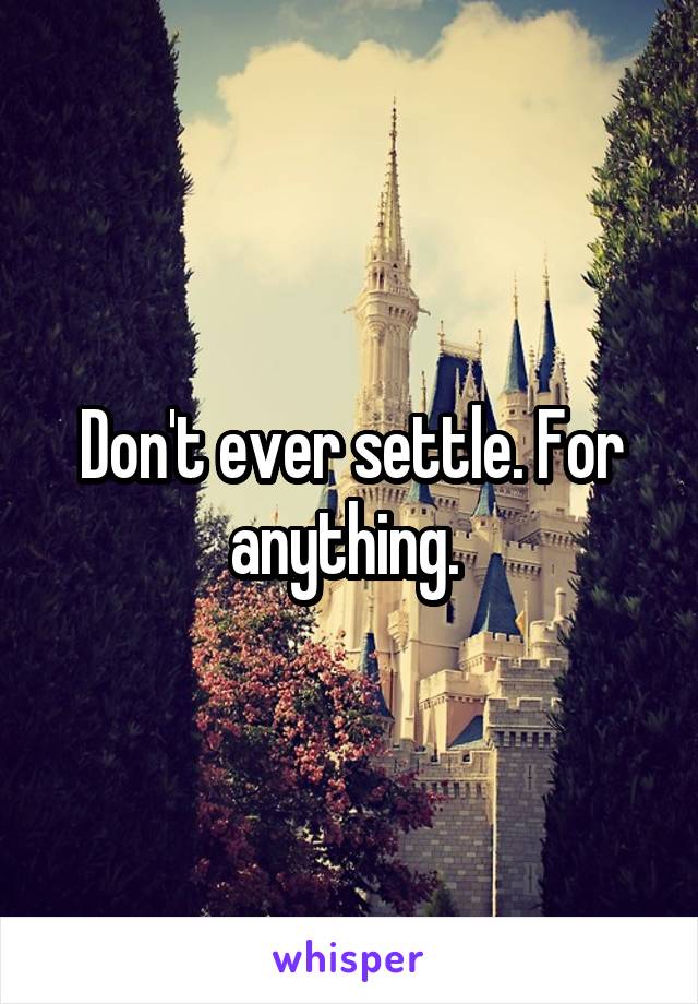 Don't ever settle. For anything. 