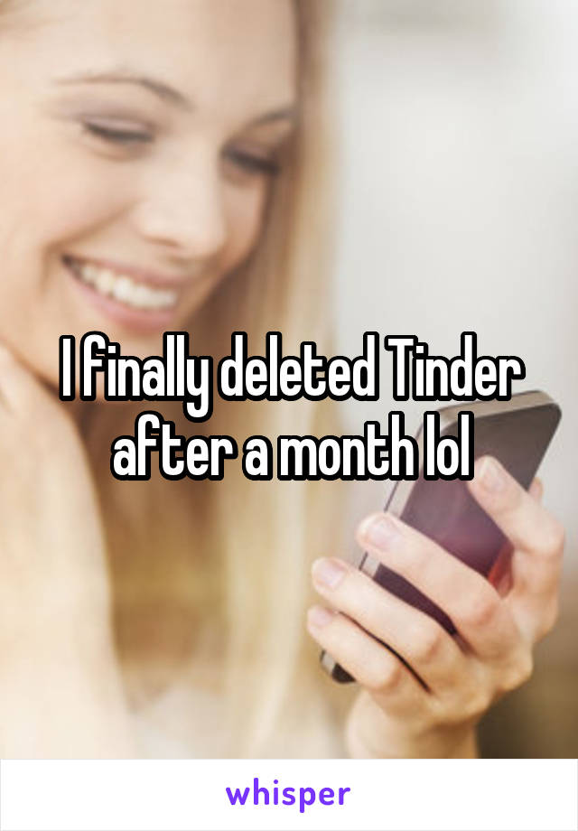 I finally deleted Tinder after a month lol