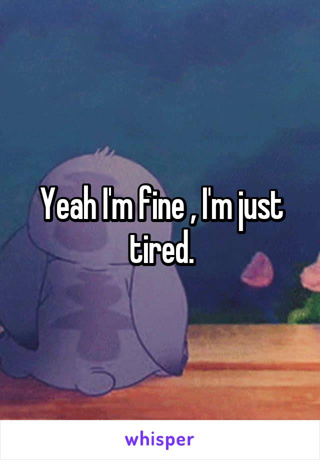 Yeah I'm fine , I'm just tired.