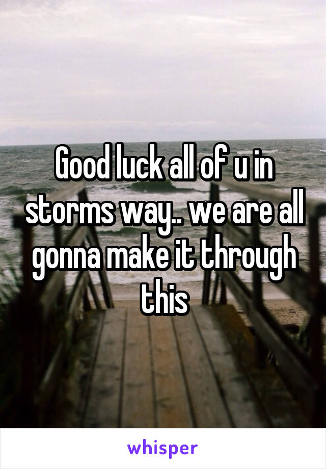 Good luck all of u in storms way.. we are all gonna make it through this