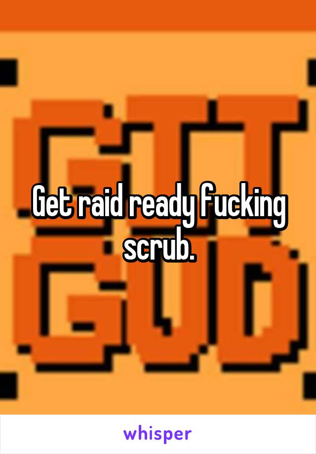 Get raid ready fucking scrub.