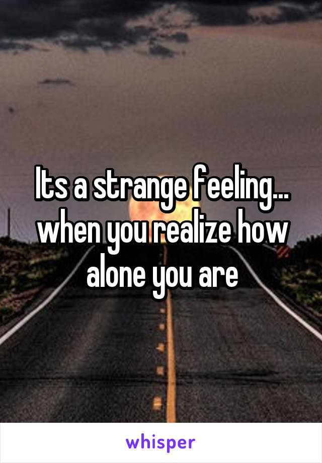 Its a strange feeling... when you realize how alone you are