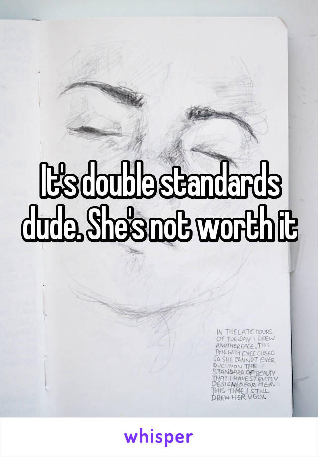 It's double standards dude. She's not worth it 