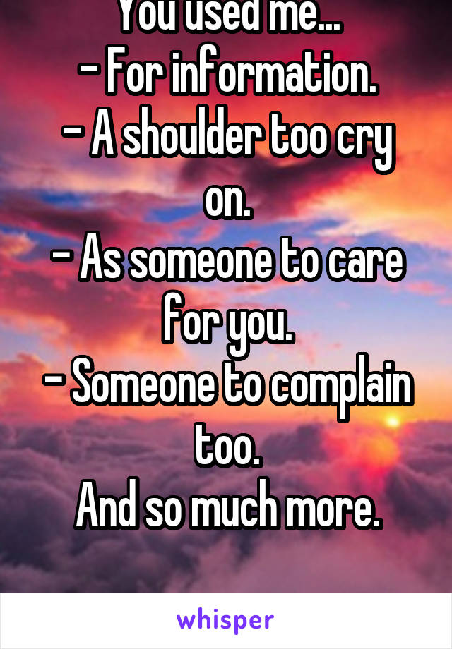 You used me...
- For information.
- A shoulder too cry on.
- As someone to care for you.
- Someone to complain too.
And so much more.

Where are we now?