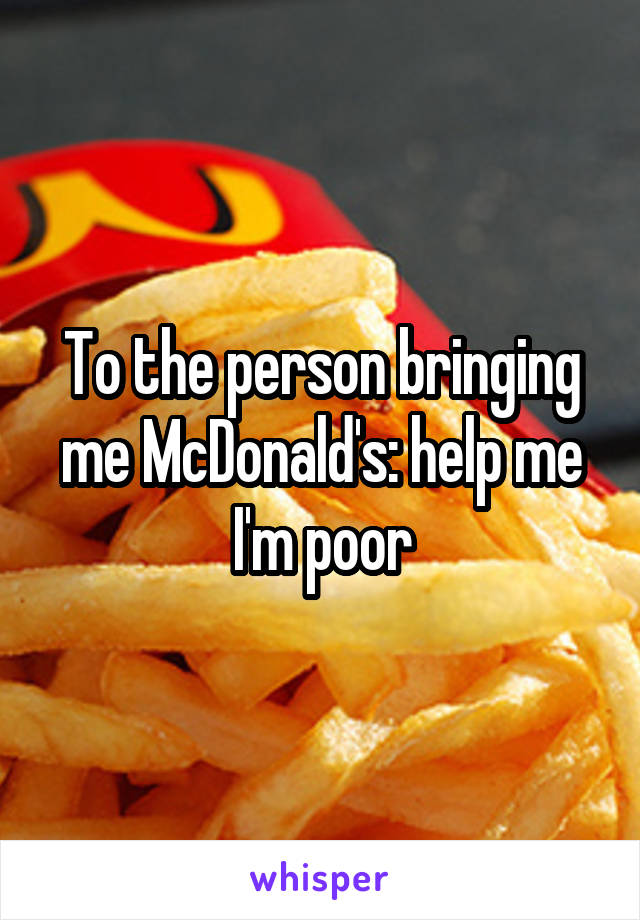 To the person bringing me McDonald's: help me I'm poor