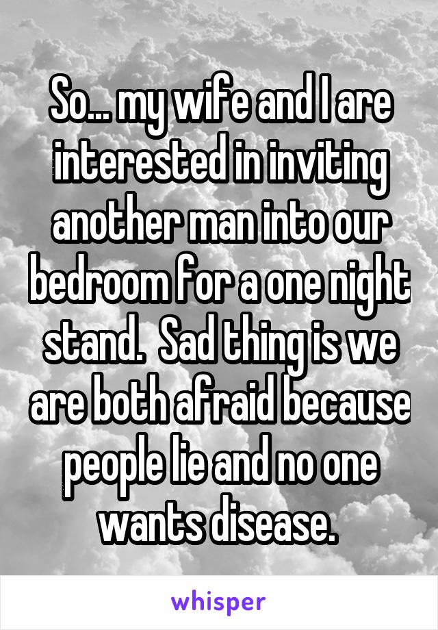 So... my wife and I are interested in inviting another man into our bedroom for a one night stand.  Sad thing is we are both afraid because people lie and no one wants disease. 