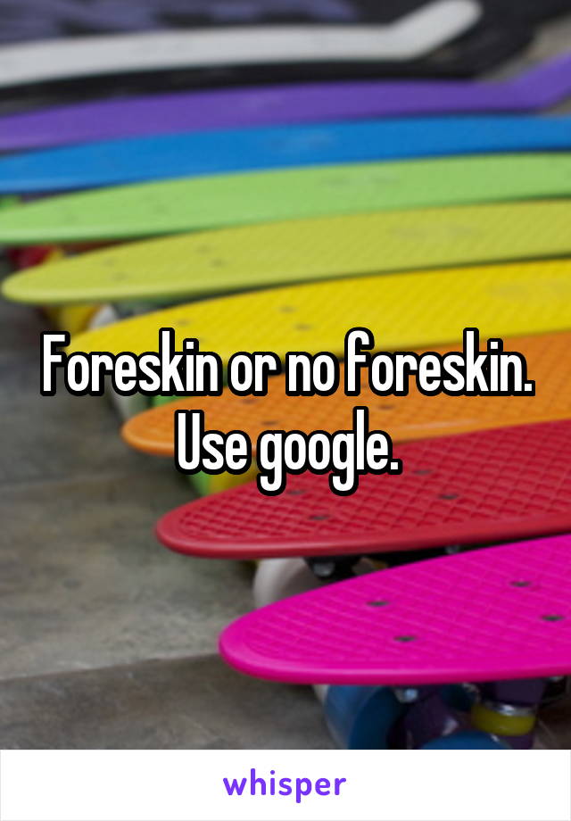 Foreskin or no foreskin. Use google.