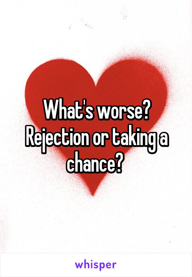 What's worse? Rejection or taking a chance? 