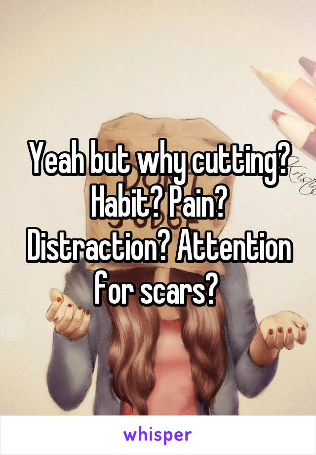 Yeah but why cutting? Habit? Pain? Distraction? Attention for scars? 