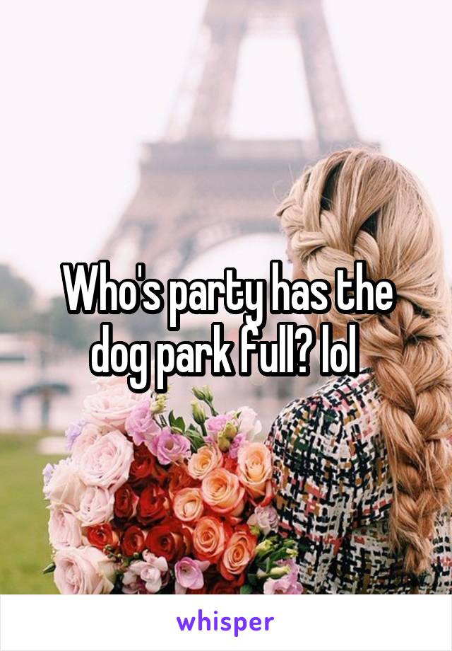 Who's party has the dog park full? lol 