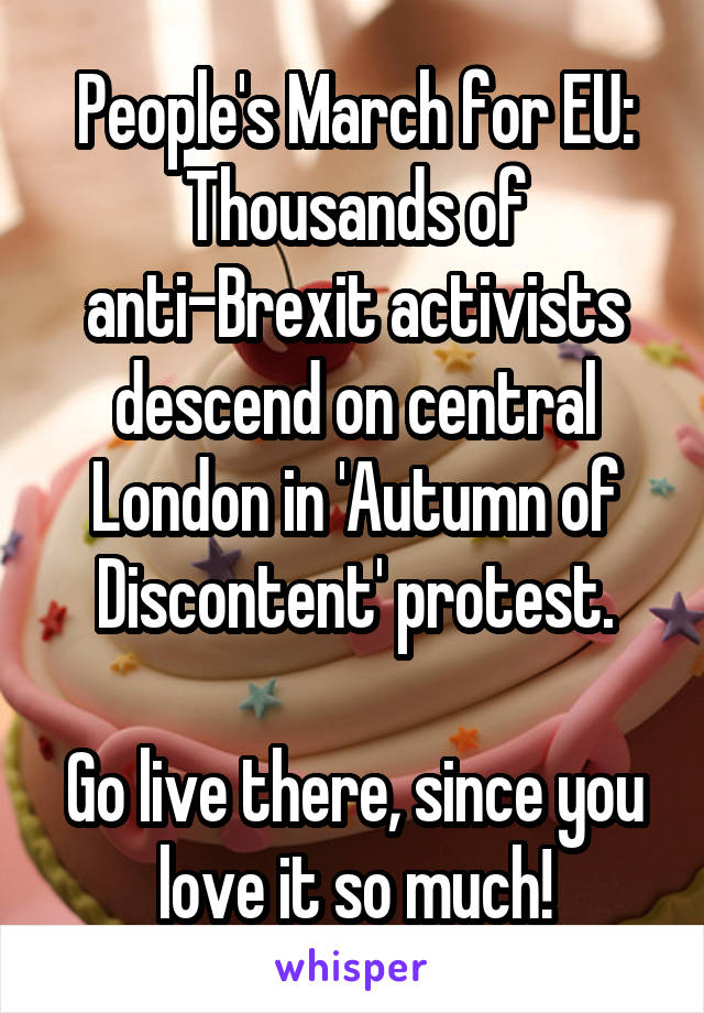 People's March for EU: Thousands of anti-Brexit activists descend on central London in 'Autumn of Discontent' protest.

Go live there, since you love it so much!