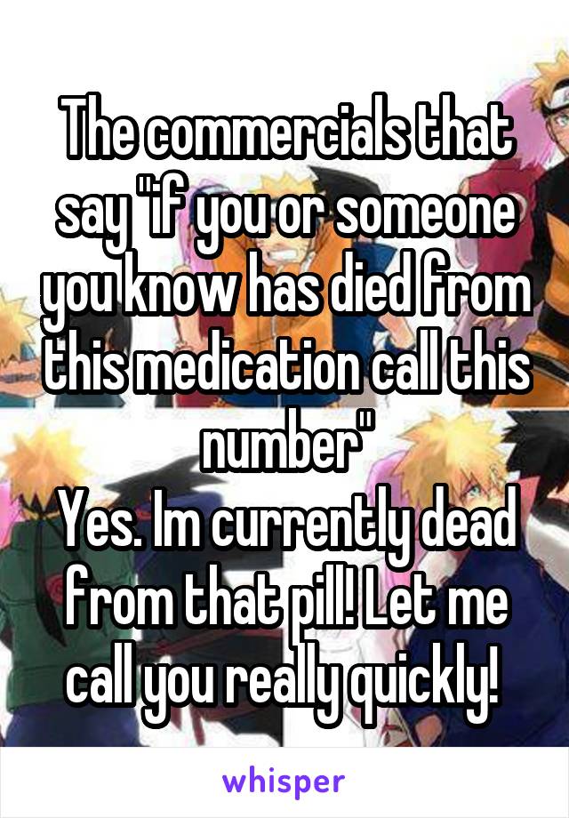 The commercials that say "if you or someone you know has died from this medication call this number"
Yes. Im currently dead from that pill! Let me call you really quickly! 