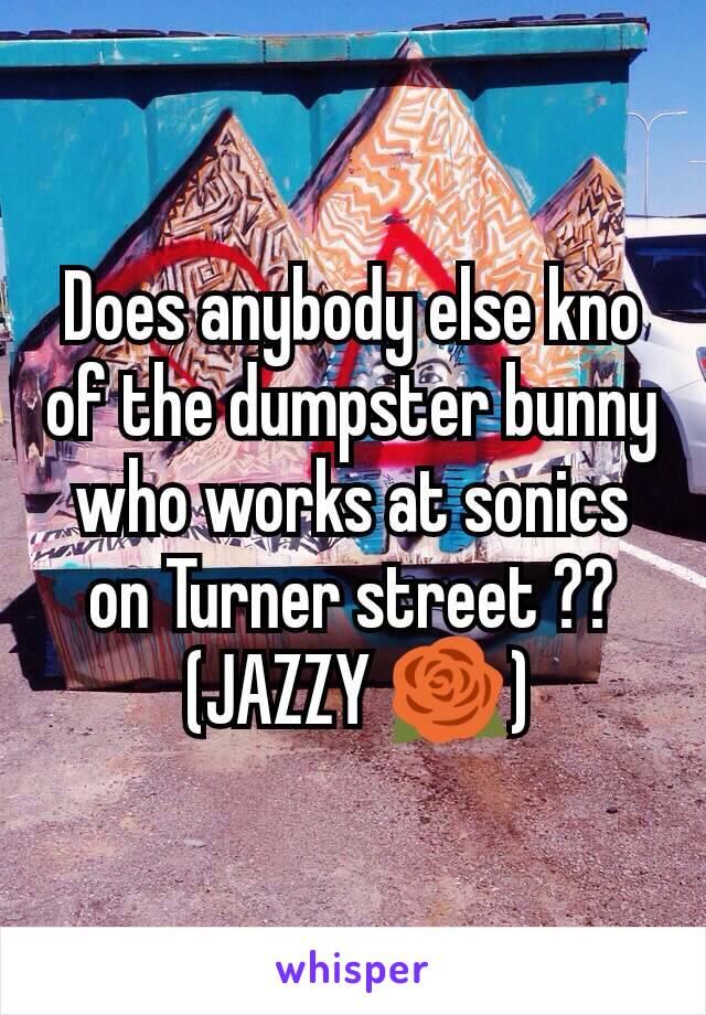 Does anybody else kno of the dumpster bunny who works at sonics on Turner street ??
 (JAZZY 🌹)