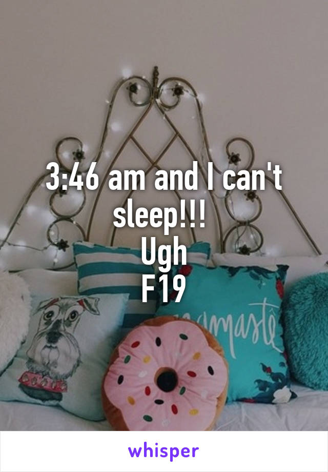 3:46 am and I can't sleep!!! 
Ugh
F19