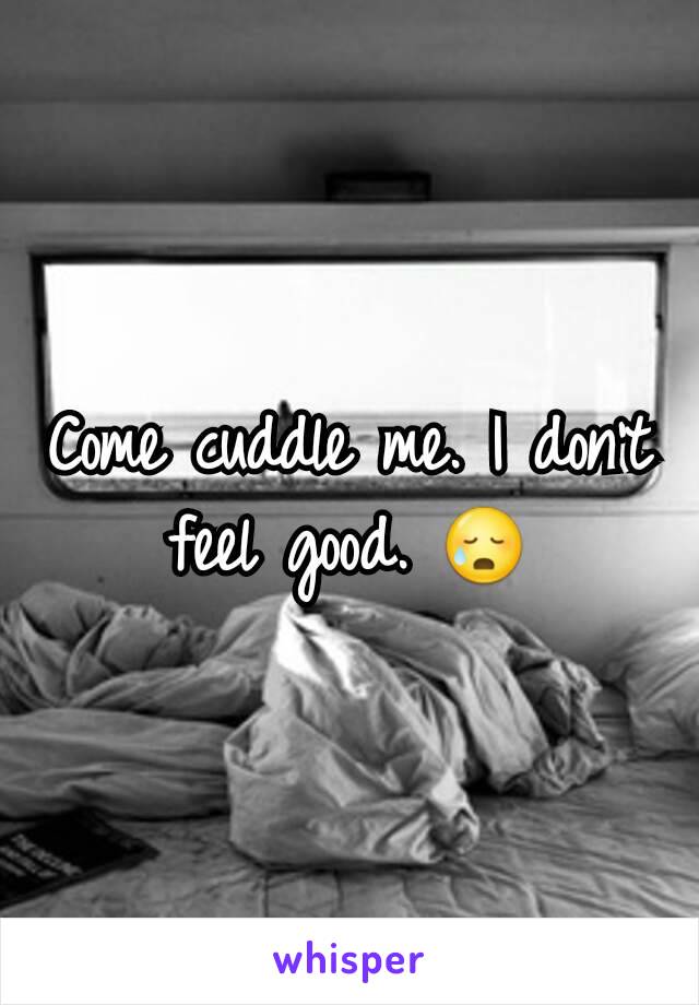 Come cuddle me. I don't feel good. 😥