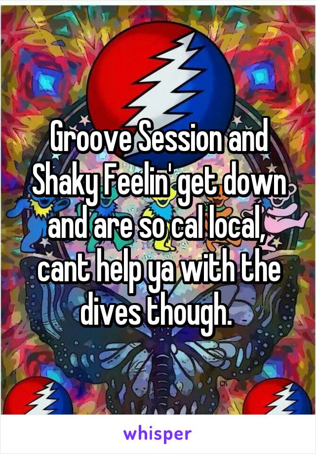 Groove Session and Shaky Feelin' get down and are so cal local,  cant help ya with the dives though. 