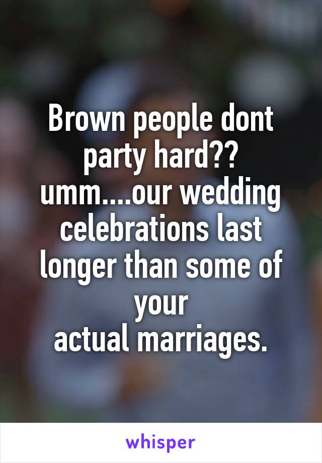 Brown people dont party hard??
umm....our wedding
celebrations last longer than some of your
actual marriages.