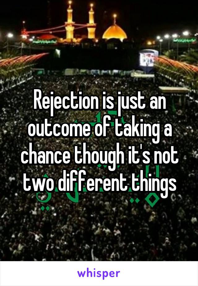 Rejection is just an outcome of taking a chance though it's not two different things