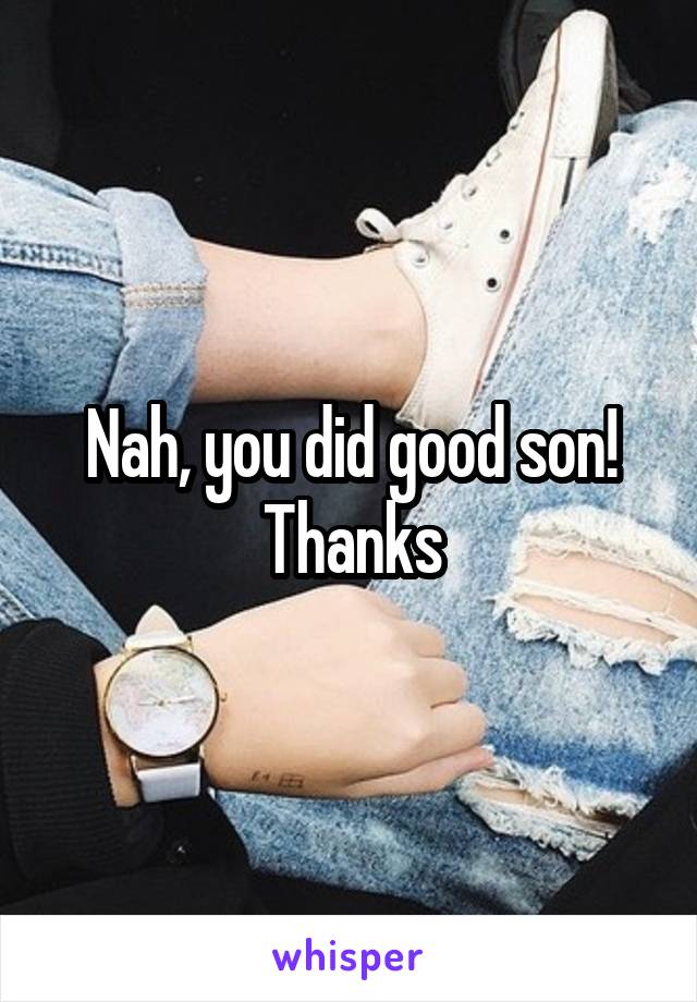 Nah, you did good son!
Thanks