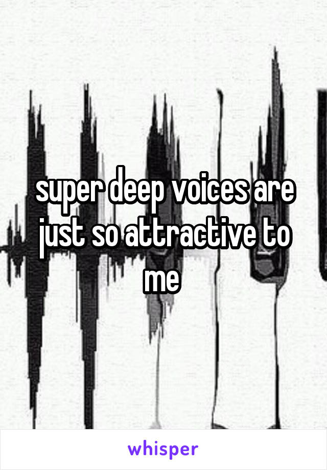 super deep voices are just so attractive to me 