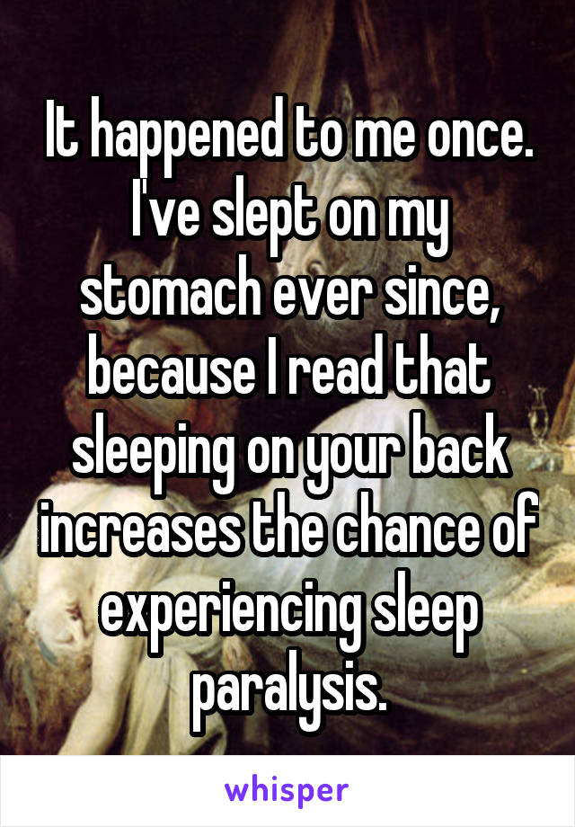 It happened to me once. I've slept on my stomach ever since, because I read that sleeping on your back increases the chance of experiencing sleep paralysis.