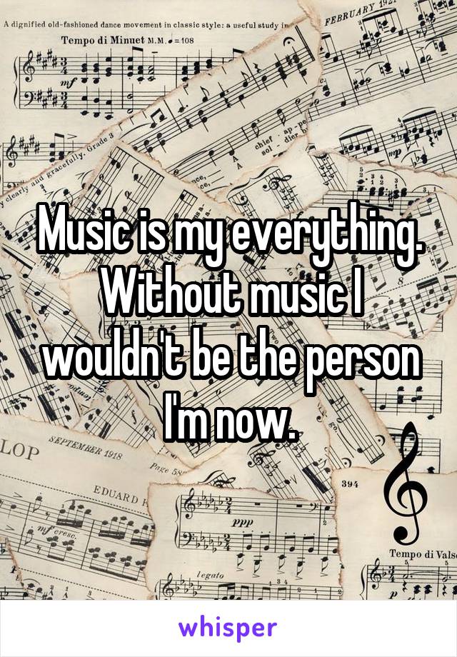 Music is my everything.
Without music I wouldn't be the person I'm now.