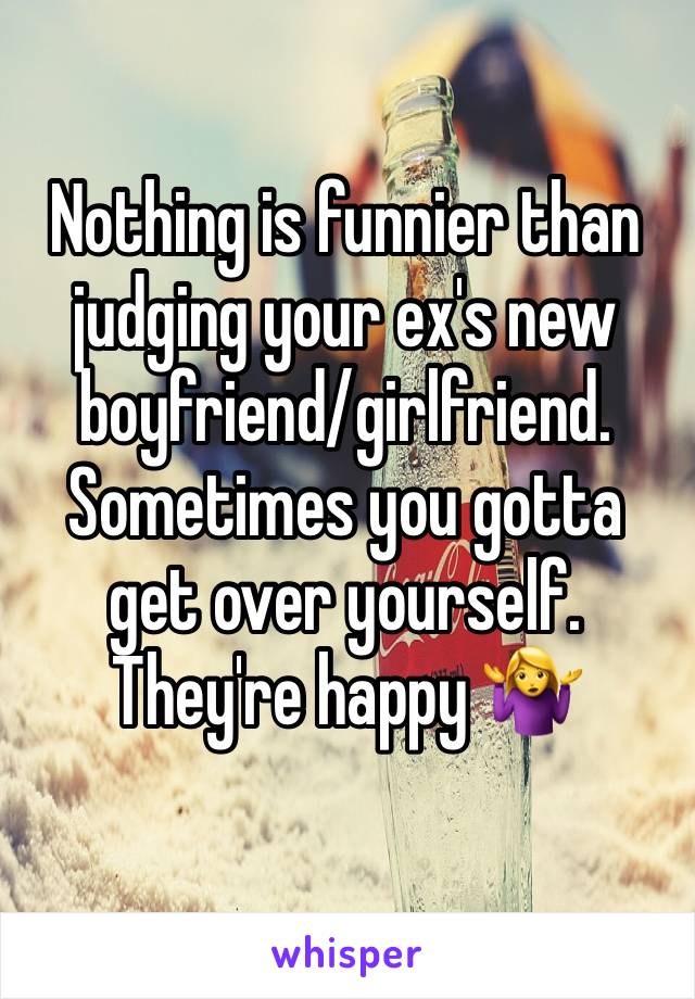 Nothing is funnier than judging your ex's new boyfriend/girlfriend. Sometimes you gotta get over yourself. They're happy 🤷‍♀️