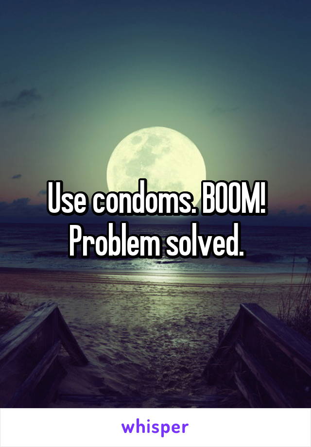 Use condoms. BOOM! Problem solved.