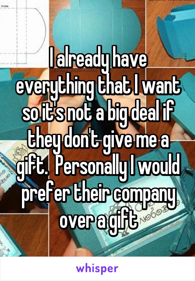 I already have everything that I want so it's not a big deal if they don't give me a gift.  Personally I would prefer their company over a gift