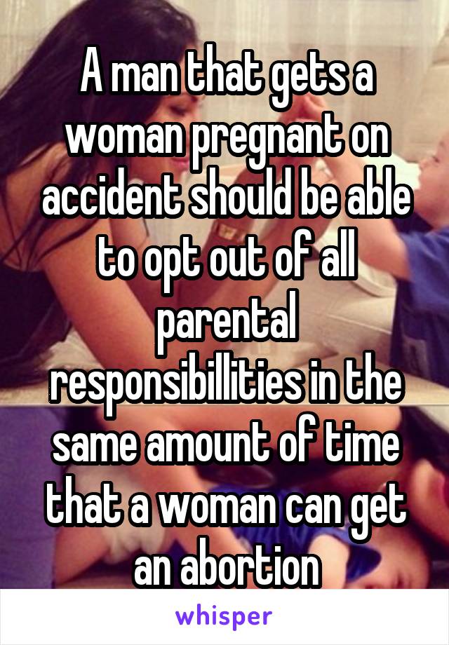 A man that gets a woman pregnant on accident should be able to opt out of all parental responsibillities in the same amount of time that a woman can get an abortion