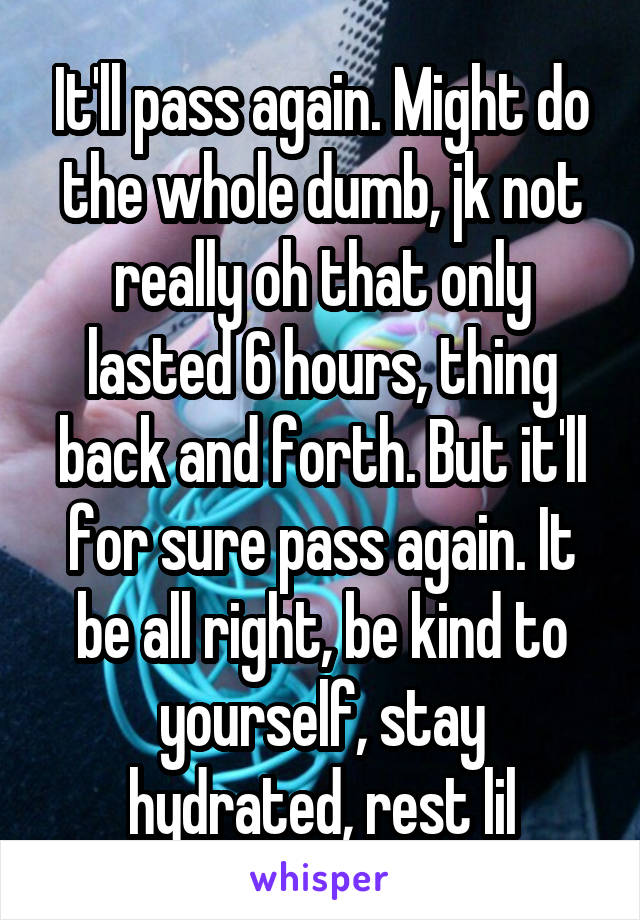 It'll pass again. Might do the whole dumb, jk not really oh that only lasted 6 hours, thing back and forth. But it'll for sure pass again. It be all right, be kind to yourself, stay hydrated, rest lil