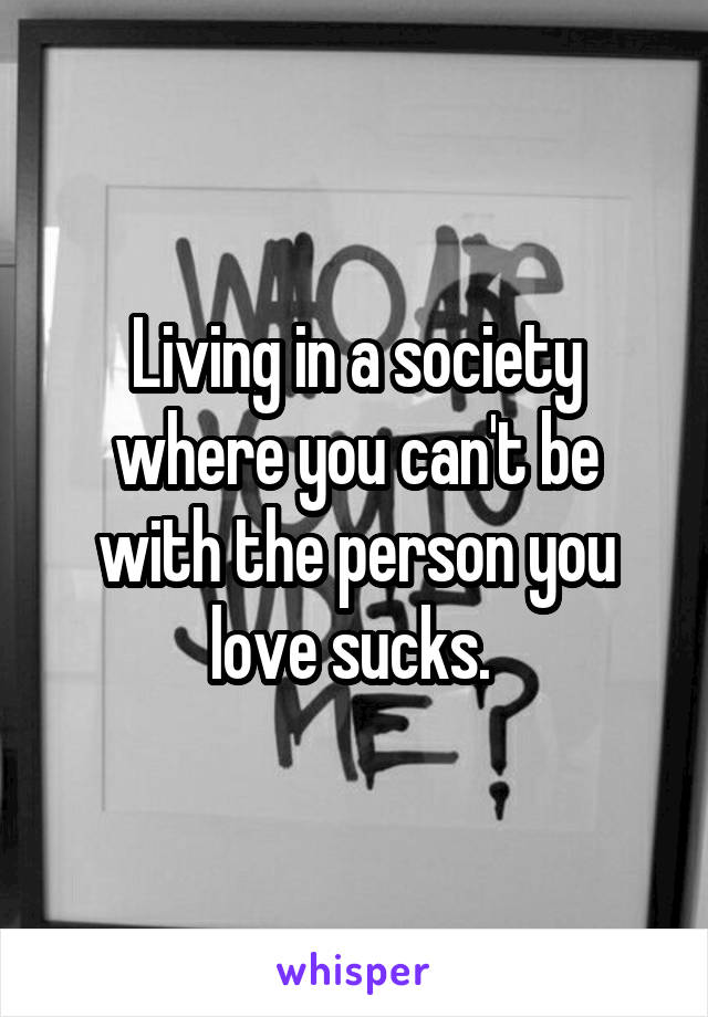 Living in a society where you can't be with the person you love sucks. 