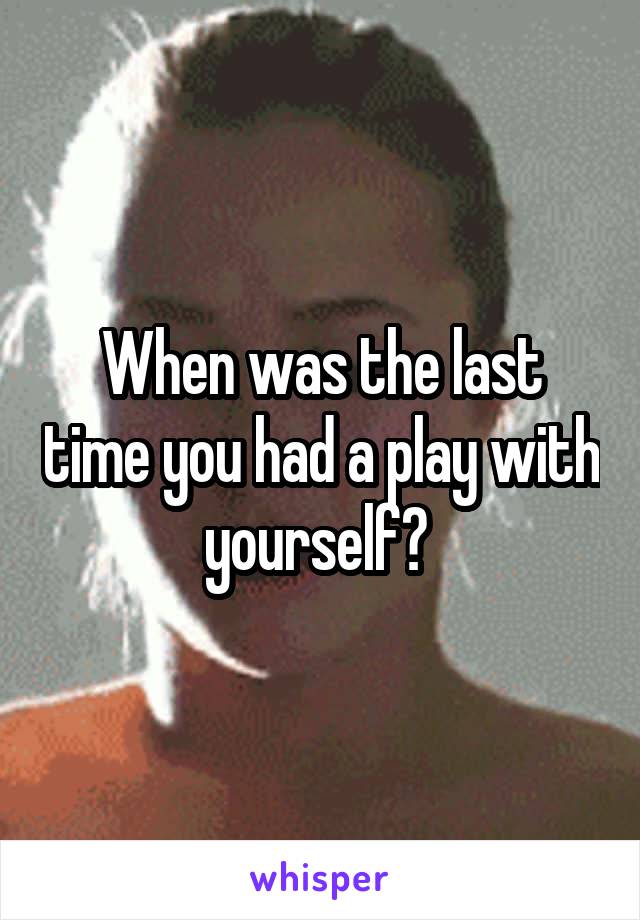 When was the last time you had a play with yourself? 