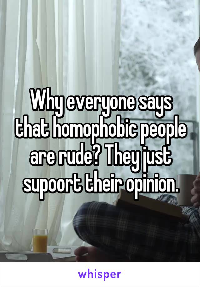 Why everyone says that homophobic people are rude? They just supoort their opinion.