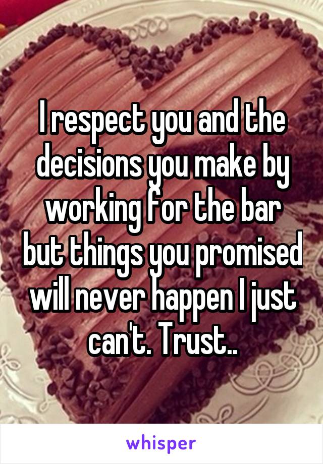 I respect you and the decisions you make by working for the bar but things you promised will never happen I just can't. Trust..