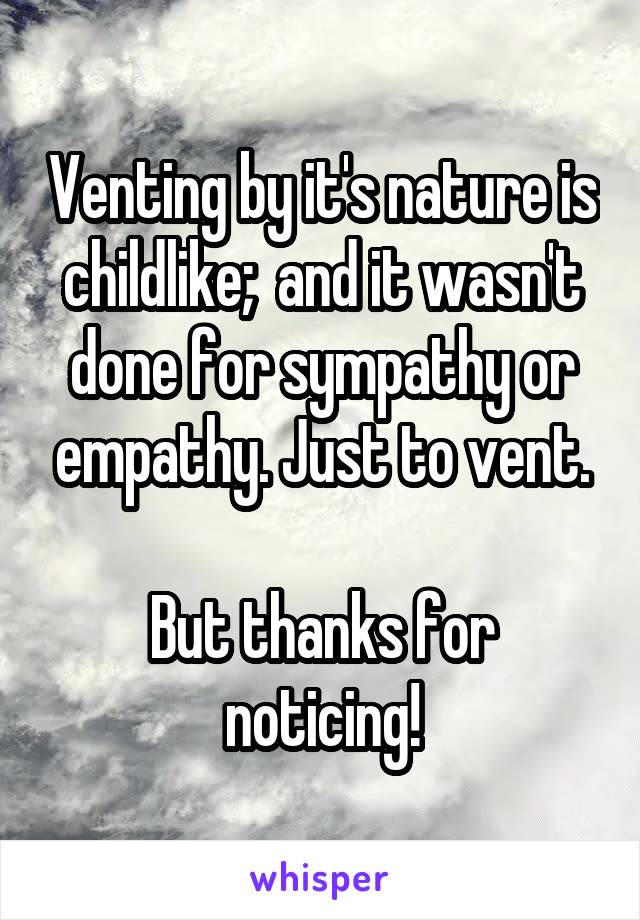 Venting by it's nature is childlike;  and it wasn't done for sympathy or empathy. Just to vent.

But thanks for noticing!