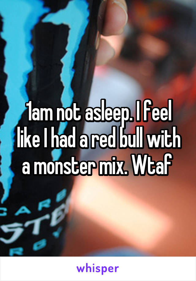 1am not asleep. I feel like I had a red bull with a monster mix. Wtaf 