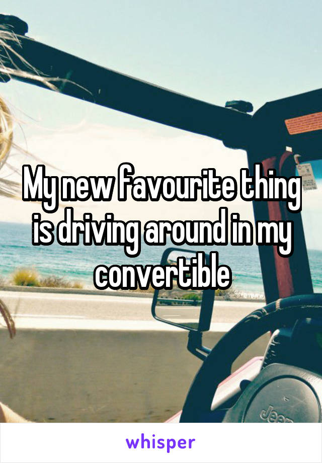 My new favourite thing is driving around in my convertible