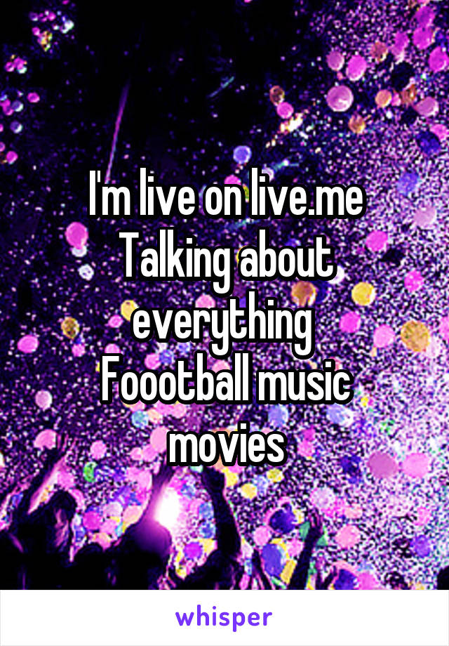 I'm live on live.me
Talking about everything 
Foootball music movies