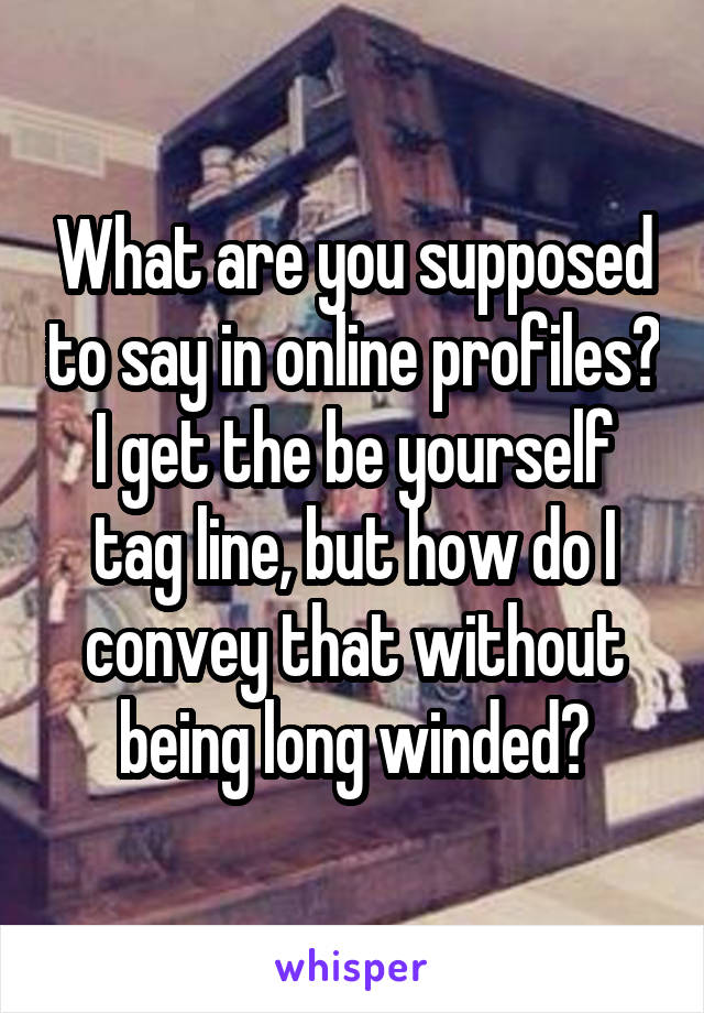 What are you supposed to say in online profiles? I get the be yourself tag line, but how do I convey that without being long winded?