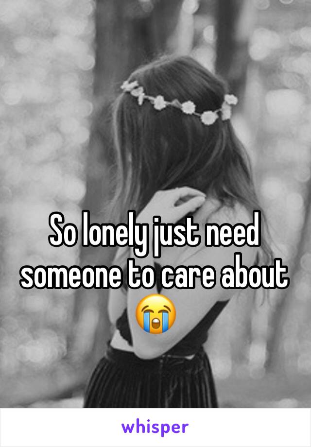 So lonely just need someone to care about 😭