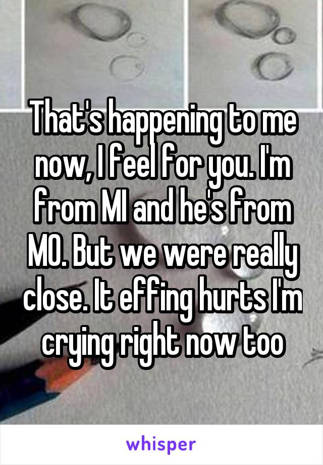 That's happening to me now, I feel for you. I'm from MI and he's from MO. But we were really close. It effing hurts I'm crying right now too