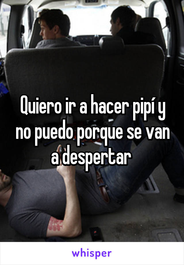 Quiero ir a hacer pipí y no puedo porque se van a despertar 